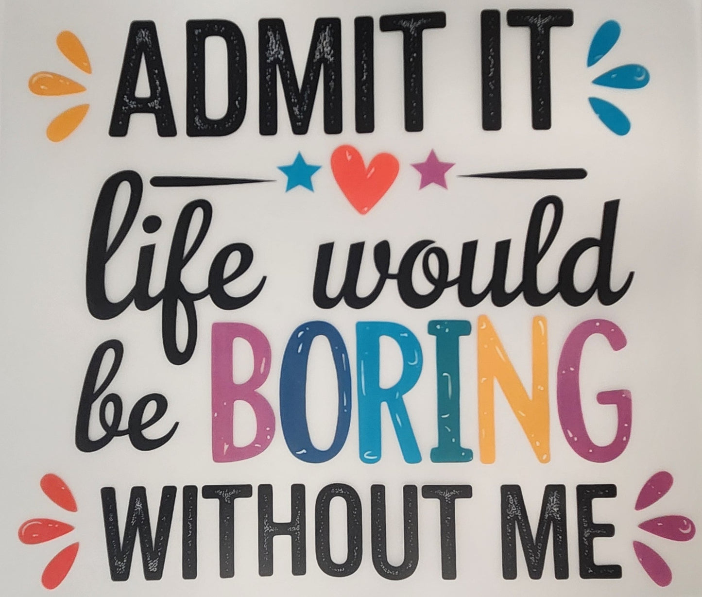 Admit it life would be boring without me